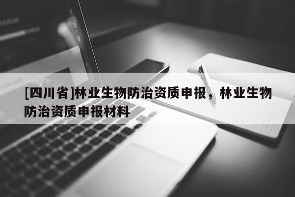[四川省]林业生物防治资质申报，林业生物防治资质申报材料
