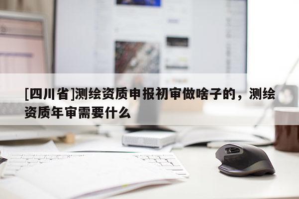 [四川省]测绘资质申报初审做啥子的，测绘资质年审需要什么