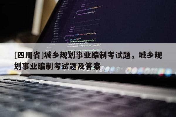 [四川省]城乡规划事业编制考试题，城乡规划事业编制考试题及答案
