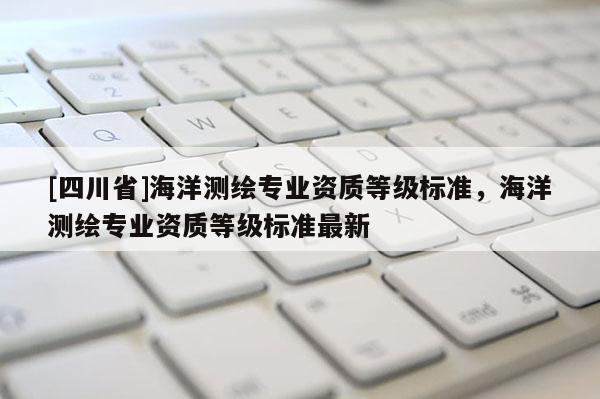 [四川省]海洋测绘专业资质等级标准，海洋测绘专业资质等级标准最新