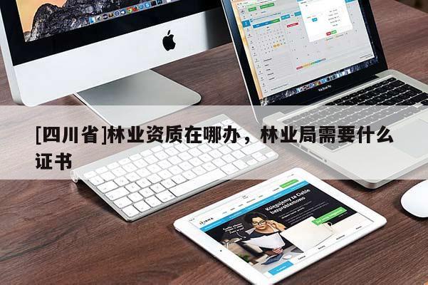 [四川省]林业资质在哪办，林业局需要什么证书