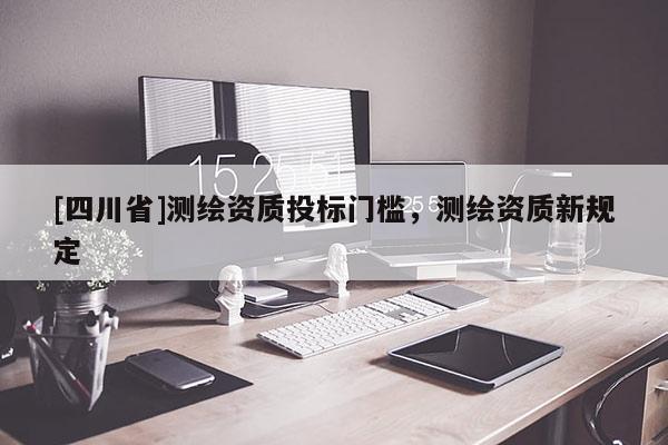 [四川省]测绘资质投标门槛，测绘资质新规定