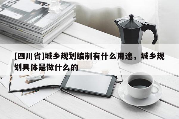 [四川省]城乡规划编制有什么用途，城乡规划具体是做什么的