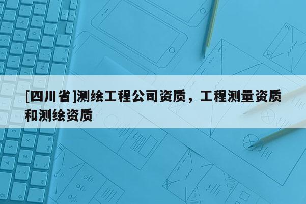 [四川省]测绘工程公司资质，工程测量资质和测绘资质