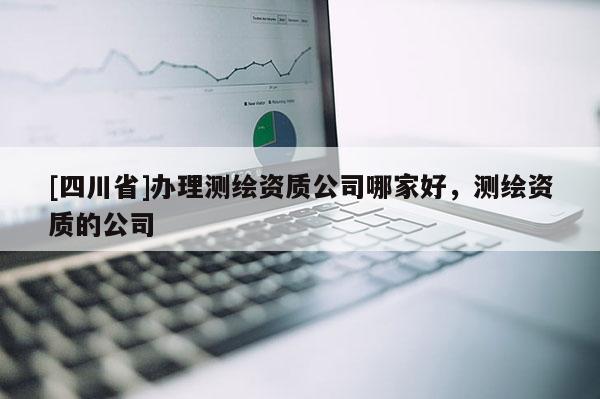 [四川省]办理测绘资质公司哪家好，测绘资质的公司