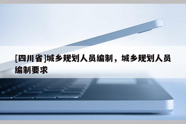 [四川省]城乡规划人员编制，城乡规划人员编制要求