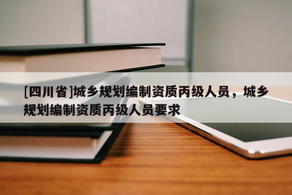 [四川省]城乡规划编制资质丙级人员，城乡规划编制资质丙级人员要求