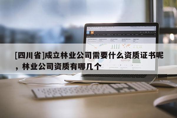 [四川省]成立林业公司需要什么资质证书呢，林业公司资质有哪几个