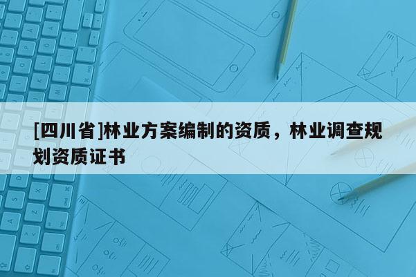 [四川省]林业方案编制的资质，林业调查规划资质证书
