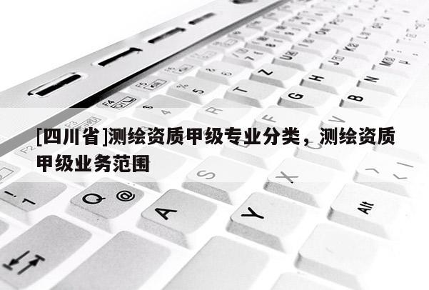 [四川省]测绘资质甲级专业分类，测绘资质甲级业务范围