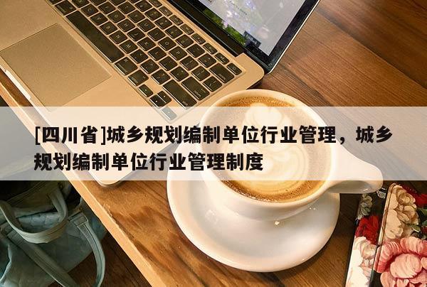 [四川省]城乡规划编制单位行业管理，城乡规划编制单位行业管理制度