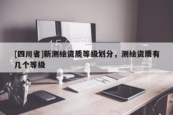 [四川省]新测绘资质等级划分，测绘资质有几个等级