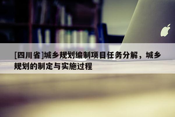 [四川省]城乡规划编制项目任务分解，城乡规划的制定与实施过程