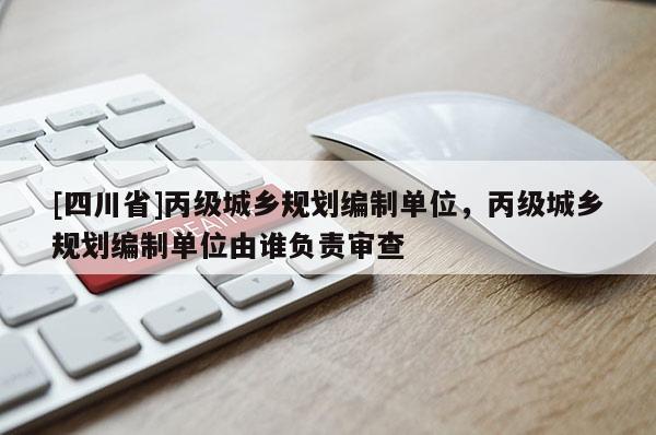 [四川省]丙级城乡规划编制单位，丙级城乡规划编制单位由谁负责审查