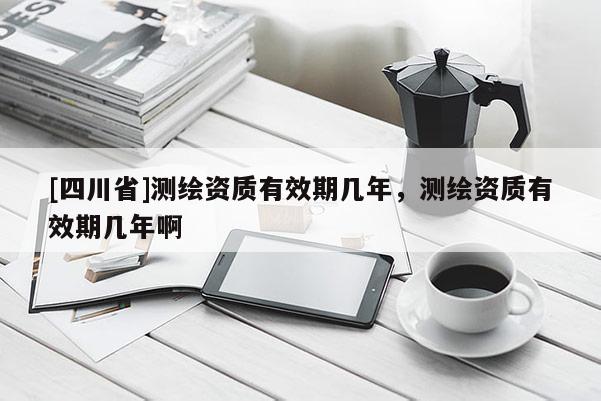 [四川省]测绘资质有效期几年，测绘资质有效期几年啊