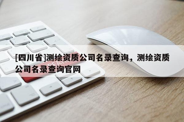 [四川省]测绘资质公司名录查询，测绘资质公司名录查询官网