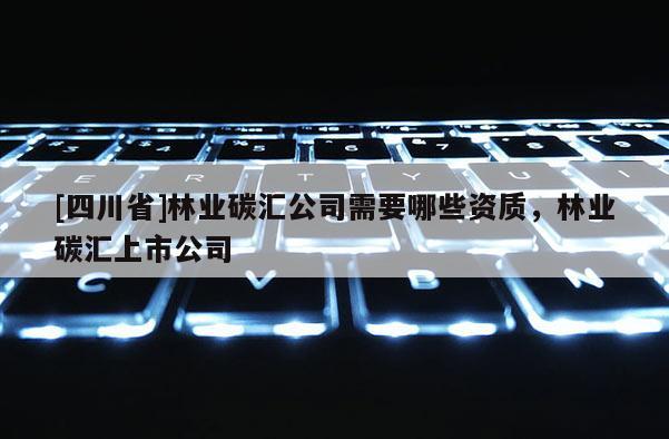 [四川省]林业碳汇公司需要哪些资质，林业碳汇上市公司