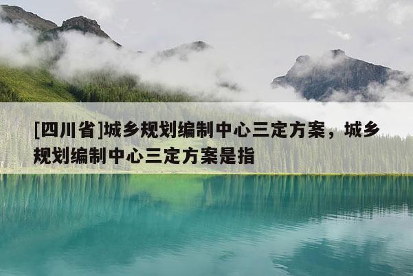 [四川省]城乡规划编制中心三定方案，城乡规划编制中心三定方案是指