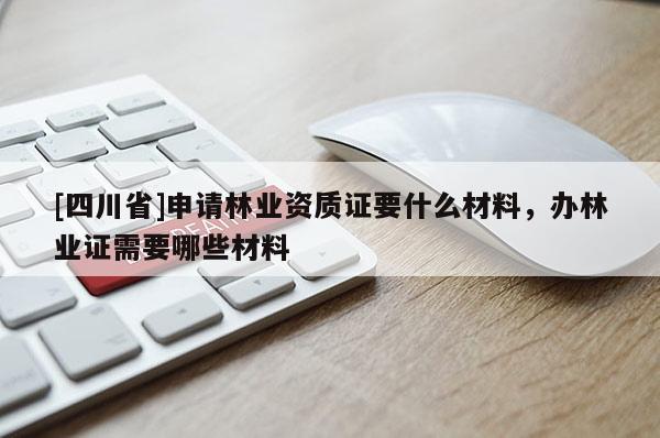 [四川省]申请林业资质证要什么材料，办林业证需要哪些材料