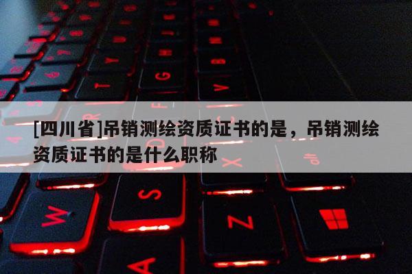 [四川省]吊销测绘资质证书的是，吊销测绘资质证书的是什么职称