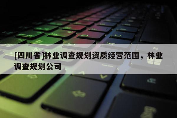 [四川省]林业调查规划资质经营范围，林业调查规划公司