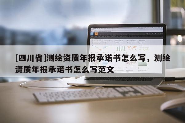 [四川省]测绘资质年报承诺书怎么写，测绘资质年报承诺书怎么写范文