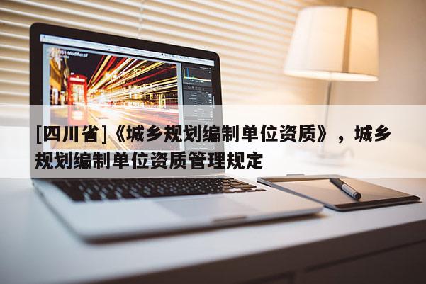 [四川省]《城乡规划编制单位资质》，城乡规划编制单位资质管理规定