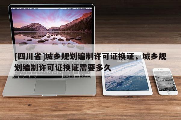 [四川省]城乡规划编制许可证换证，城乡规划编制许可证换证需要多久
