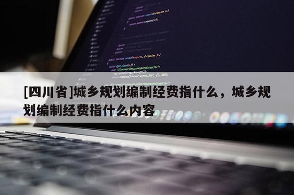 [四川省]城乡规划编制经费指什么，城乡规划编制经费指什么内容