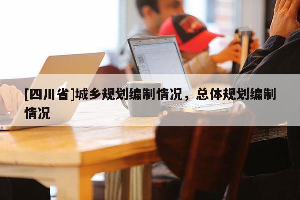 [四川省]城乡规划编制情况，总体规划编制情况