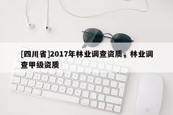 [四川省]2017年林业调查资质，林业调查甲级资质