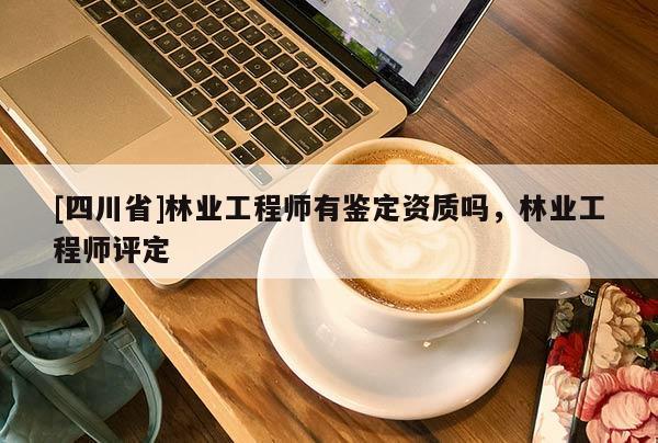 [四川省]林业工程师有鉴定资质吗，林业工程师评定