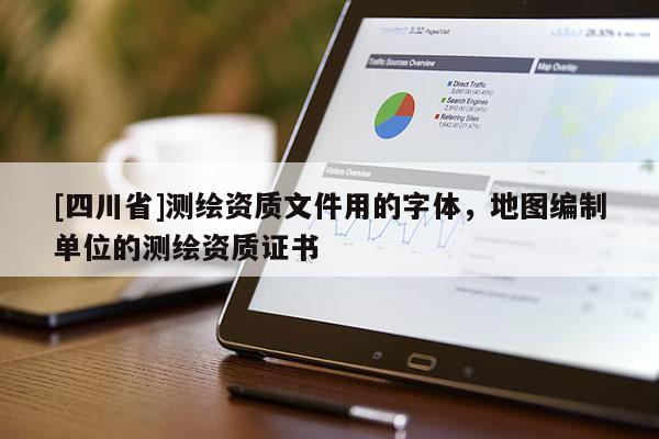 [四川省]测绘资质文件用的字体，地图编制单位的测绘资质证书