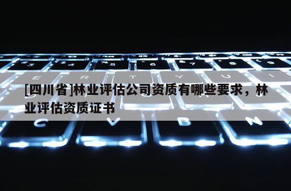 [四川省]林业评估公司资质有哪些要求，林业评估资质证书