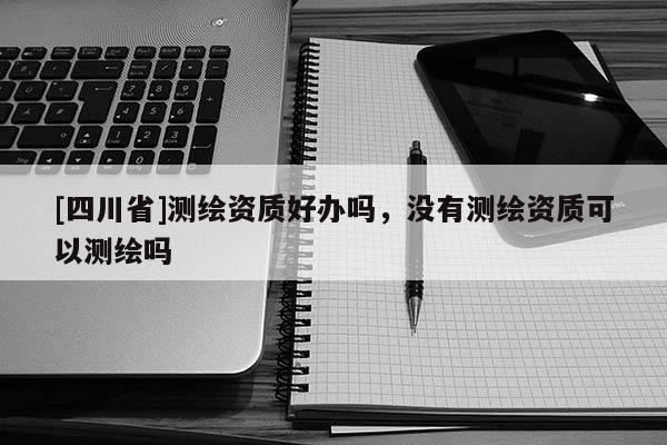 [四川省]测绘资质好办吗，没有测绘资质可以测绘吗