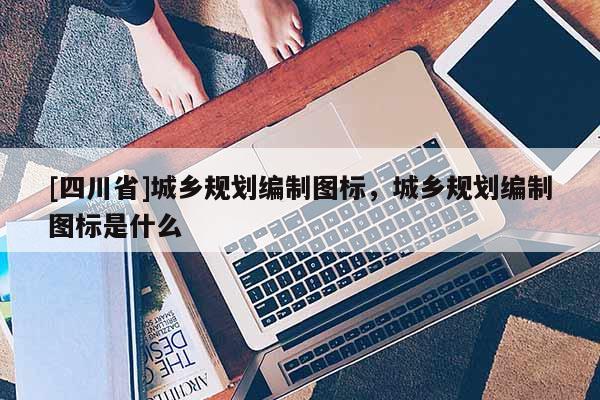 [四川省]城乡规划编制图标，城乡规划编制图标是什么