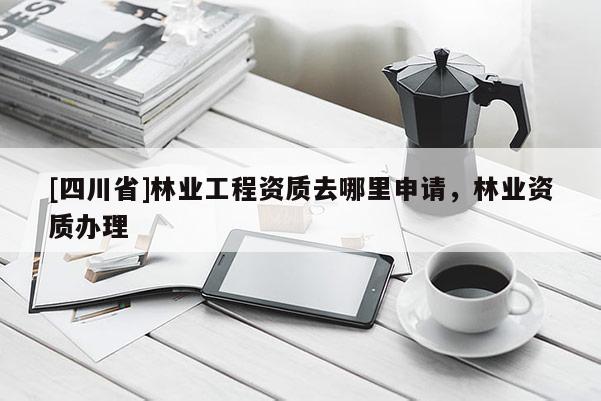 [四川省]林业工程资质去哪里申请，林业资质办理