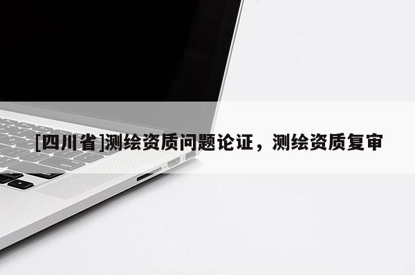 [四川省]测绘资质问题论证，测绘资质复审