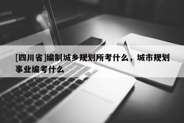 [四川省]编制城乡规划所考什么，城市规划事业编考什么