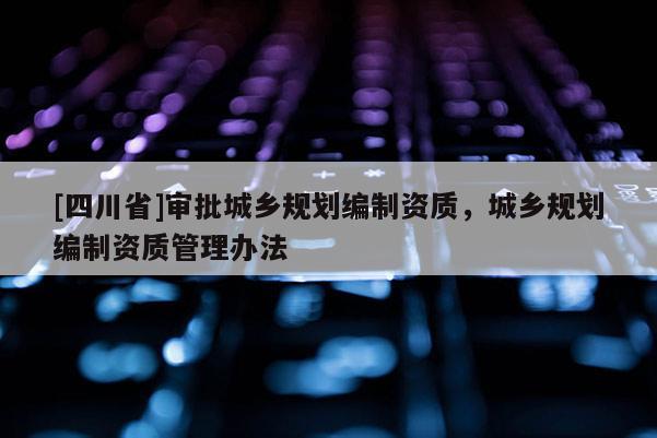 [四川省]审批城乡规划编制资质，城乡规划编制资质管理办法