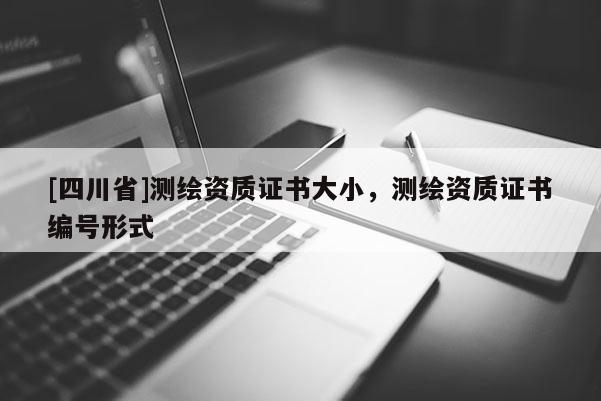 [四川省]测绘资质证书大小，测绘资质证书编号形式