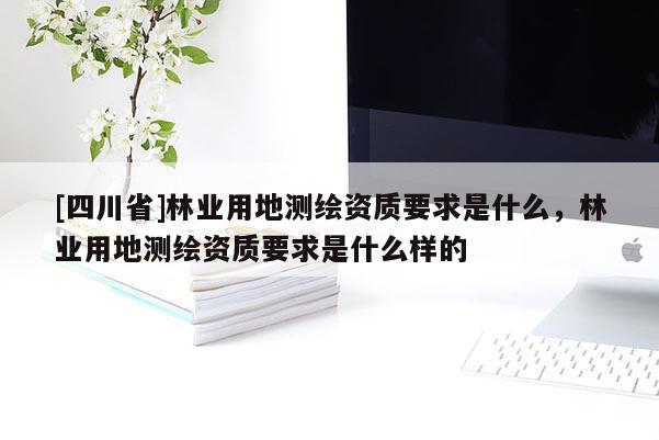 [四川省]林业用地测绘资质要求是什么，林业用地测绘资质要求是什么样的