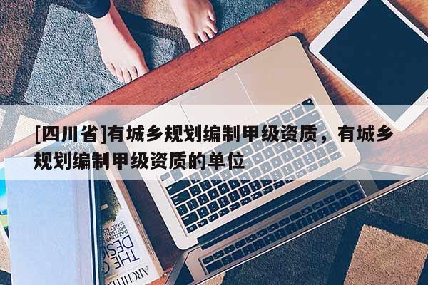 [四川省]有城乡规划编制甲级资质，有城乡规划编制甲级资质的单位