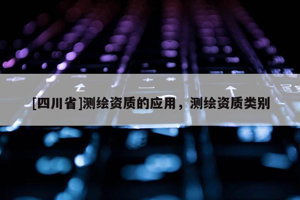 [四川省]测绘资质的应用，测绘资质类别