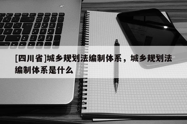 [四川省]城乡规划法编制体系，城乡规划法编制体系是什么