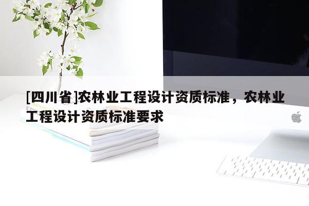 [四川省]农林业工程设计资质标准，农林业工程设计资质标准要求