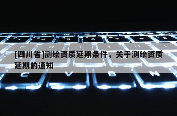 [四川省]测绘资质延期条件，关于测绘资质延期的通知