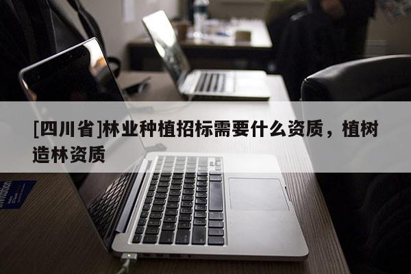 [四川省]林业种植招标需要什么资质，植树造林资质