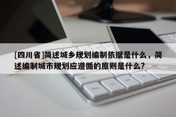 [四川省]简述城乡规划编制依据是什么，简述编制城市规划应遵循的原则是什么?