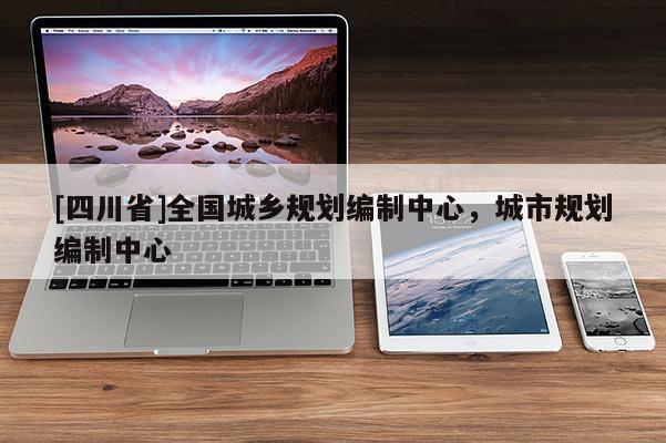 [四川省]全国城乡规划编制中心，城市规划编制中心